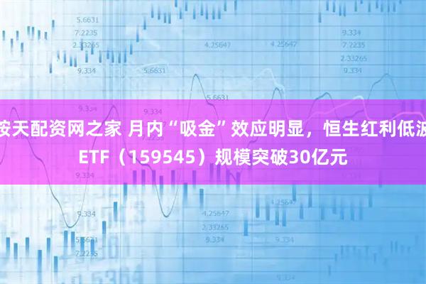 按天配资网之家 月内“吸金”效应明显，恒生红利低波ETF（159545）规模突破30亿元