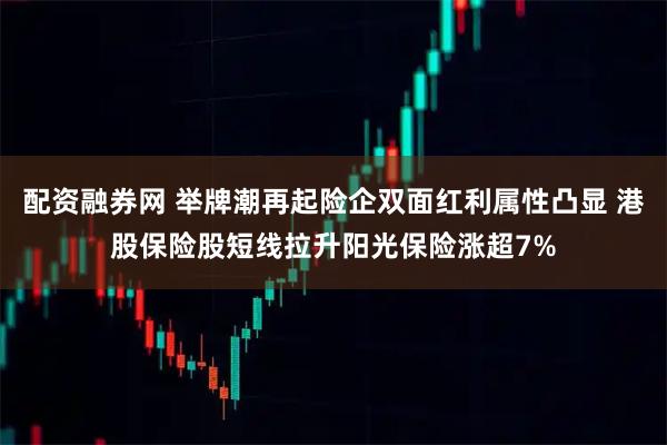 配资融券网 举牌潮再起险企双面红利属性凸显 港股保险股短线拉升阳光保险涨超7%