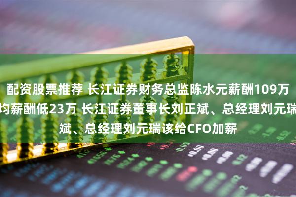 配资股票推荐 长江证券财务总监陈水元薪酬109万比券商CFO平均薪酬低23万 长江证券董事长刘正斌、总经理刘元瑞该给CFO加薪