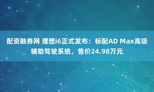 配资融券网 理想i6正式发布：标配AD Max高级辅助驾驶系统，售价24.98万元