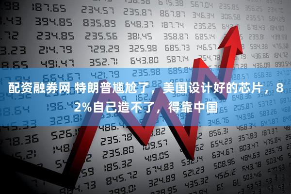 配资融券网 特朗普尴尬了，美国设计好的芯片，82%自己造不了，得靠中国