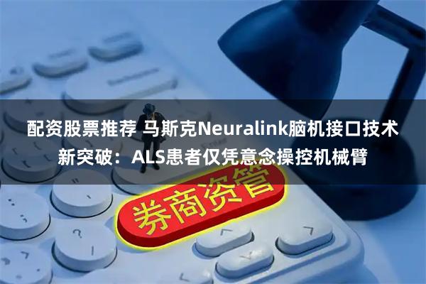 配资股票推荐 马斯克Neuralink脑机接口技术新突破：ALS患者仅凭意念操控机械臂