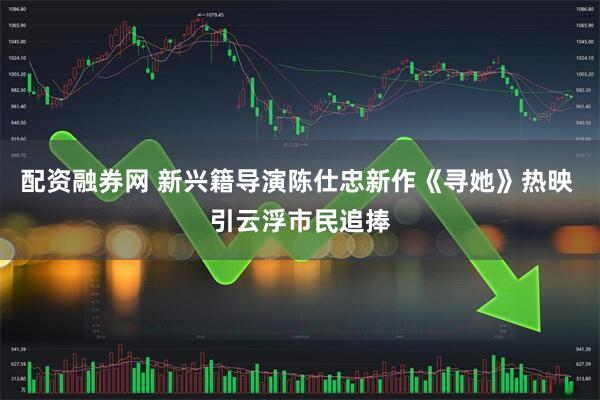 配资融券网 新兴籍导演陈仕忠新作《寻她》热映 引云浮市民追捧