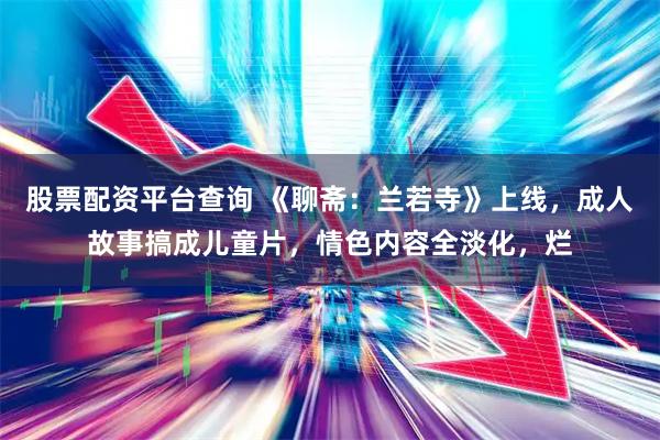 股票配资平台查询 《聊斋：兰若寺》上线，成人故事搞成儿童片，情色内容全淡化，烂