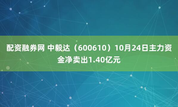 配资融券网 中毅达（600610）10月24日主力资金净卖出1.40亿元