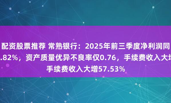 配资股票推荐 常熟银行：2025年前三季度净利润同比增长12.82%，资产质量优异不良率仅0.76，手续费收入大增57.53%