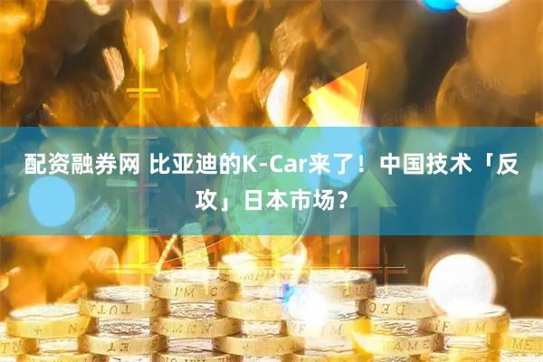 配资融券网 比亚迪的K-Car来了！中国技术「反攻」日本市场？