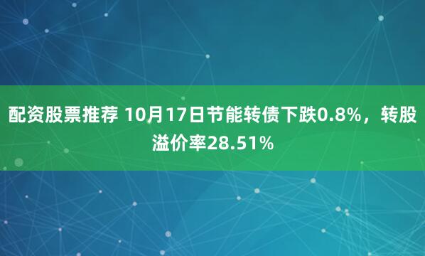 配资股票推荐 10月17日节能转债下跌0.8%，转股溢价率28.51%