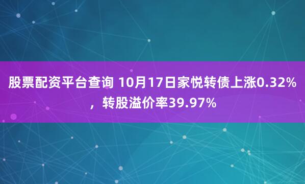 股票配资平台查询 10月17日家悦转债上涨0.32%，转股溢价率39.97%
