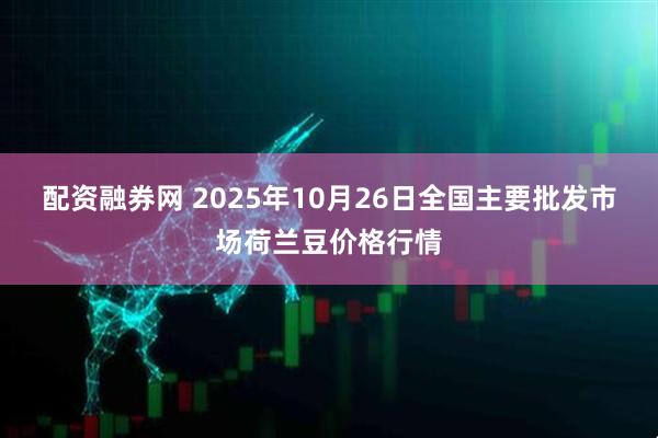 配资融券网 2025年10月26日全国主要批发市场荷兰豆价格行情