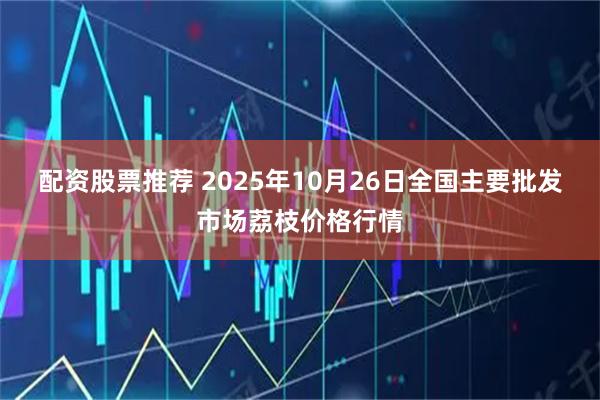 配资股票推荐 2025年10月26日全国主要批发市场荔枝价格行情