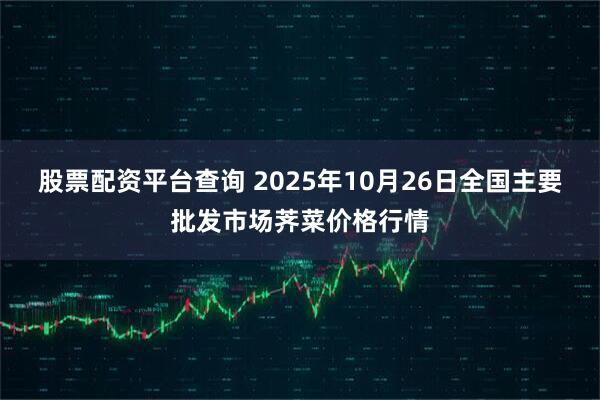 股票配资平台查询 2025年10月26日全国主要批发市场荠菜价格行情