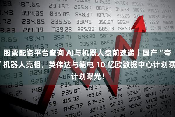 股票配资平台查询 AI与机器人盘前速递丨国产“夸父”机器人亮相,英伟达与德电 10 亿欧数据中心计划曝光!