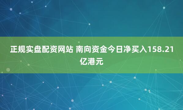 正规实盘配资网站 南向资金今日净买入158.21亿港元
