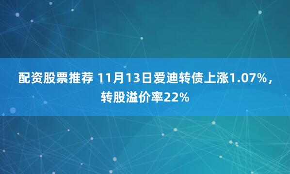配资股票推荐 11月13日爱迪转债上涨1.07%,转股溢价率22%