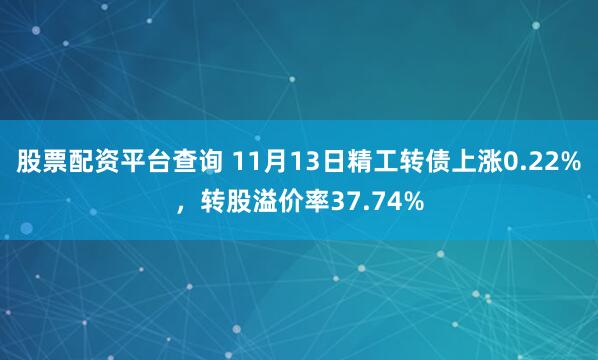 股票配资平台查询 11月13日精工转债上涨0.22%,转股溢价率37.74%