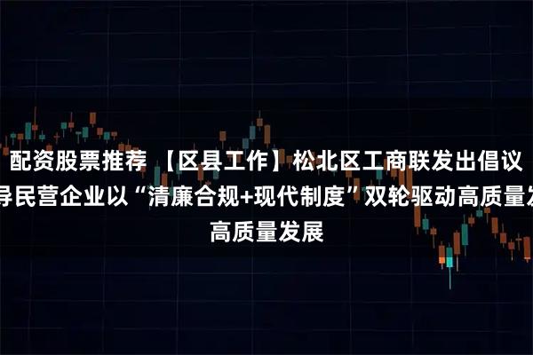 配资股票推荐 【区县工作】松北区工商联发出倡议 引导民营企业以“清廉合规+现代制度”双轮驱动高质量发展
