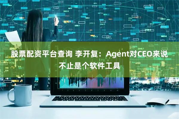 股票配资平台查询 李开复:Agent对CEO来说不止是个软件工具