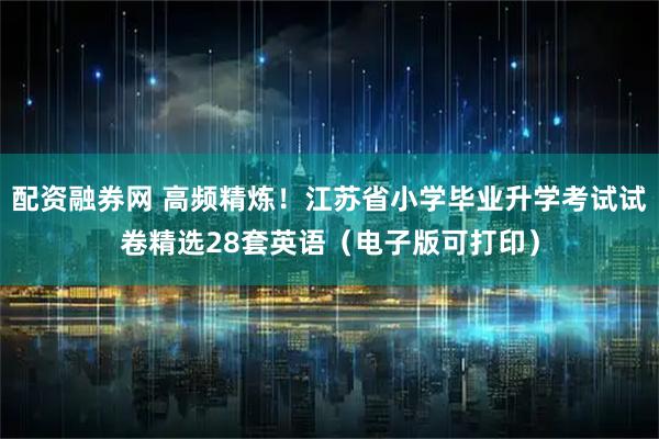 配资融券网 高频精炼!江苏省小学毕业升学考试试卷精选28套英语(电子版可打印)