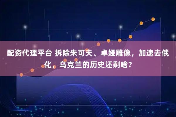配资代理平台 拆除朱可夫、卓娅雕像，加速去俄化，乌克兰的历史还剩啥？