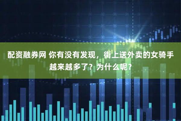 配资融券网 你有没有发现，街上送外卖的女骑手越来越多了？为什么呢？