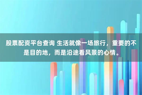 股票配资平台查询 生活就像一场旅行，重要的不是目的地，而是沿途看风景的心情。