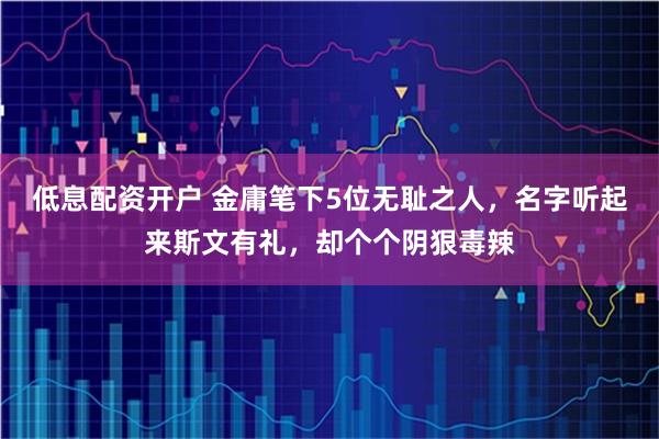 低息配资开户 金庸笔下5位无耻之人，名字听起来斯文有礼，却个个阴狠毒辣