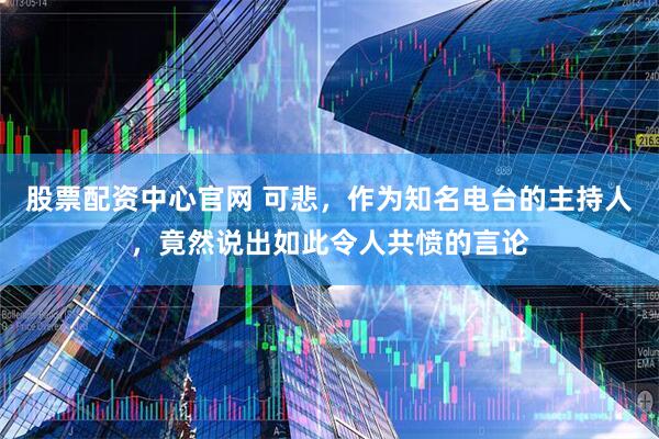 股票配资中心官网 可悲，作为知名电台的主持人，竟然说出如此令人共愤的言论