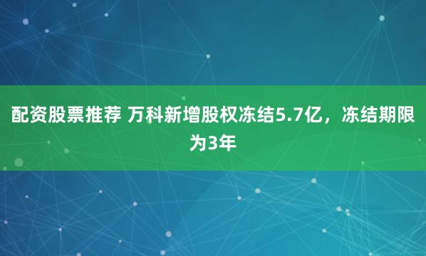 配资股票推荐 万科新增股权冻结5.7亿，冻结期限为3年
