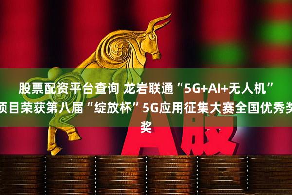 股票配资平台查询 龙岩联通“5G+AI+无人机”项目荣获第八届“绽放杯”5G应用征集大赛全国优秀奖