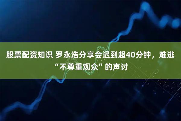 股票配资知识 罗永浩分享会迟到超40分钟,难逃“不尊重观众”的声讨