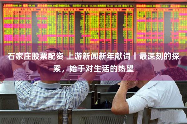 石家庄股票配资 上游新闻新年献词丨最深刻的探索，始于对生活的热望