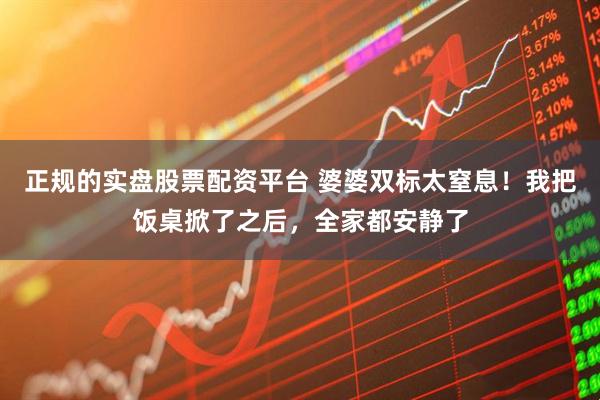 正规的实盘股票配资平台 婆婆双标太窒息！我把饭桌掀了之后，全家都安静了