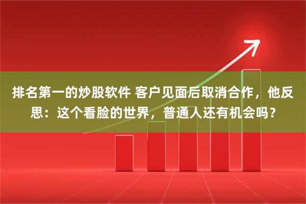 排名第一的炒股软件 客户见面后取消合作，他反思：这个看脸的世界，普通人还有机会吗？