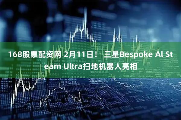 168股票配资网 2月11日! 三星Bespoke Al Steam Ultra扫地机器人亮相