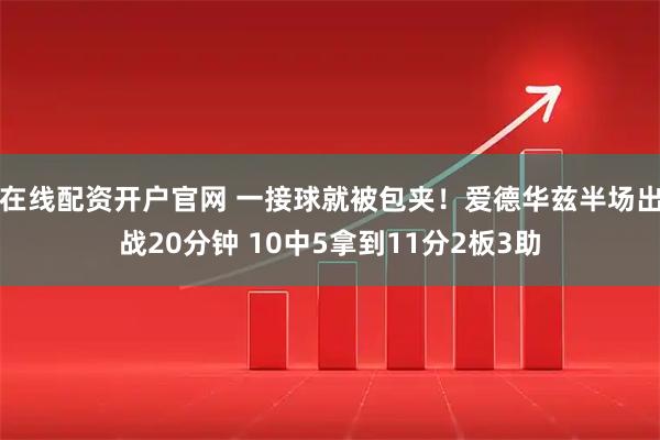 在线配资开户官网 一接球就被包夹！爱德华兹半场出战20分钟 10中5拿到11分2板3助