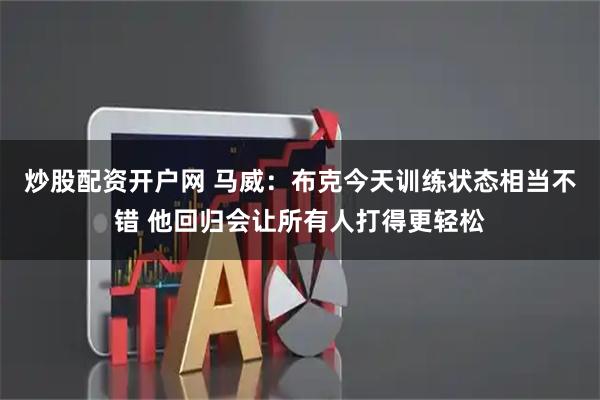 炒股配资开户网 马威：布克今天训练状态相当不错 他回归会让所有人打得更轻松