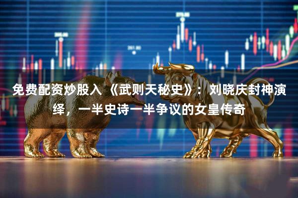 免费配资炒股入 《武则天秘史》：刘晓庆封神演绎，一半史诗一半争议的女皇传奇