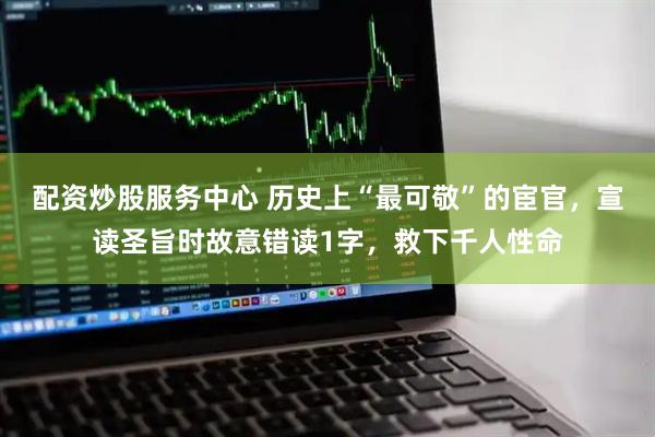 配资炒股服务中心 历史上“最可敬”的宦官，宣读圣旨时故意错读1字，救下千人性命