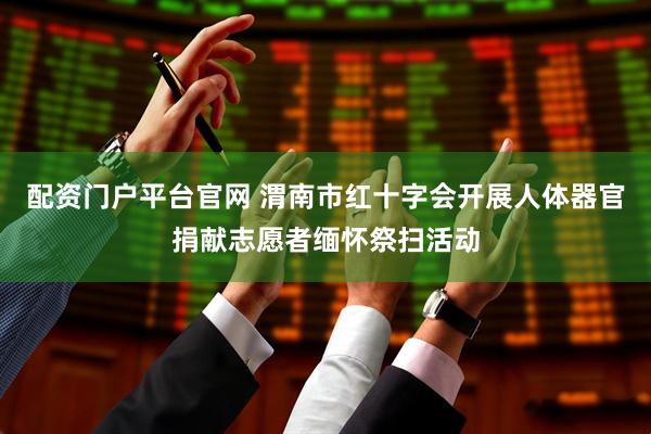 配资门户平台官网 渭南市红十字会开展人体器官捐献志愿者缅怀祭扫活动