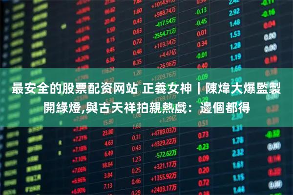 最安全的股票配资网站 正義女神｜陳煒大爆監製開綠燈,與古天祥拍親熱戲：邊個都得