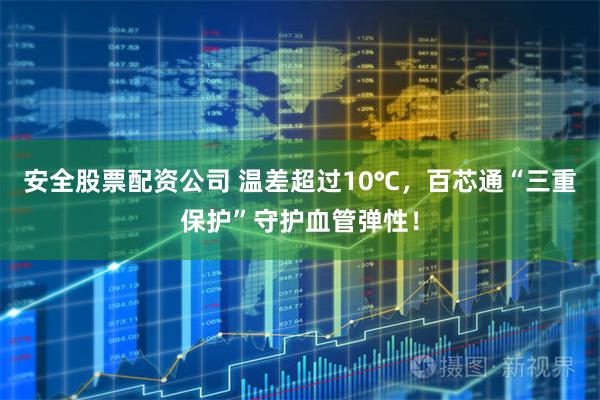 安全股票配资公司 温差超过10℃，百芯通“三重保护”守护血管弹性！