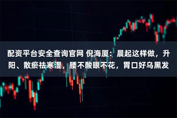 配资平台安全查询官网 倪海厦：晨起这样做，升阳、散瘀祛寒湿，腰不酸眼不花，胃口好乌黑发