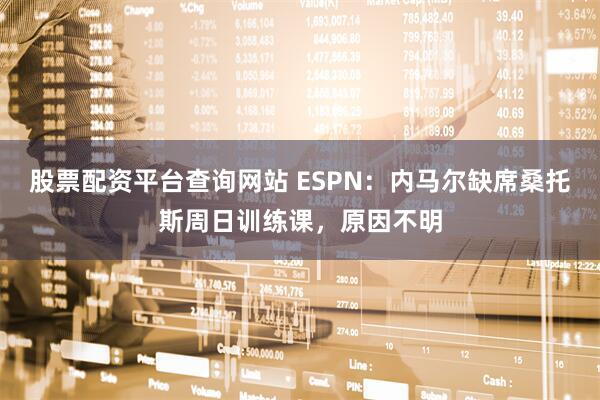 股票配资平台查询网站 ESPN：内马尔缺席桑托斯周日训练课，原因不明