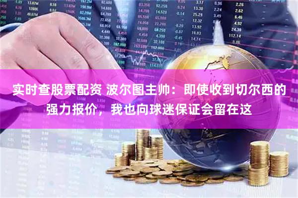 实时查股票配资 波尔图主帅：即使收到切尔西的强力报价，我也向球迷保证会留在这