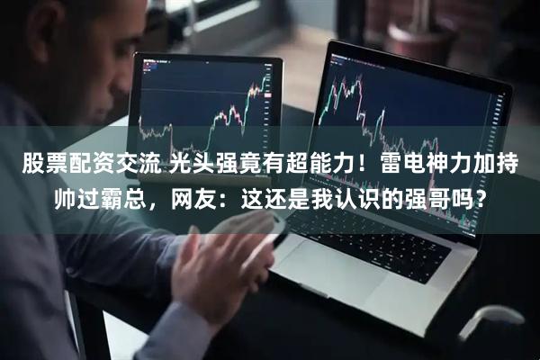 股票配资交流 光头强竟有超能力！雷电神力加持帅过霸总，网友：这还是我认识的强哥吗？