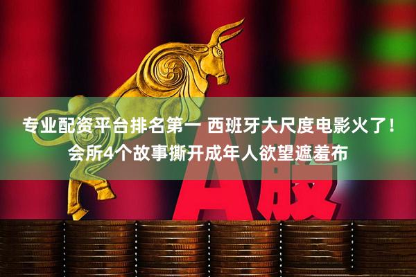 专业配资平台排名第一 西班牙大尺度电影火了！会所4个故事撕开成年人欲望遮羞布