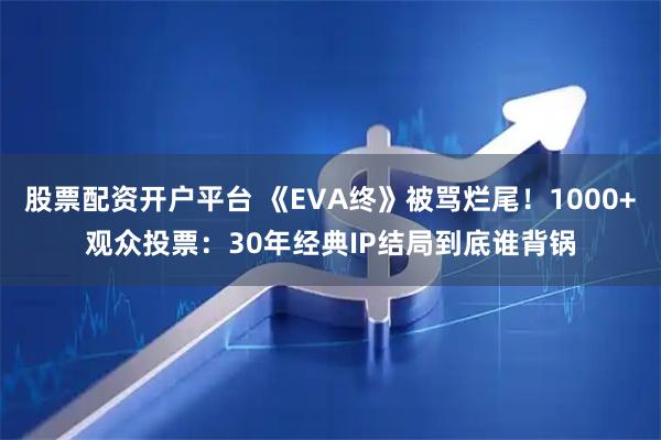 股票配资开户平台 《EVA终》被骂烂尾！1000+观众投票：30年经典IP结局到底谁背锅
